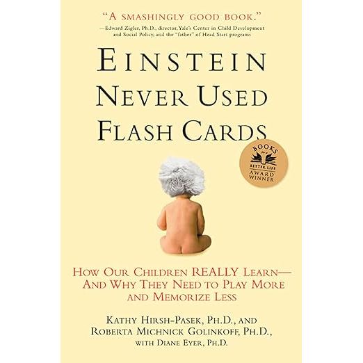 "Einstein Never Used Flash Cards: How Our Children Really Learn--and Why They Need to Play More and Memorize Less" is a book written by Roberta Michnick Golinkoff, Kathy Hirsh-Pasek, and Diane Eyer. This book challenges the prevailing belief that early academic achievement and intense memorization are necessary for a child's success.