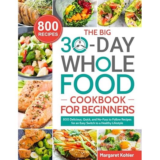 The BIG 30-Day Whole Food Cookbook for Beginners: 800 Delicious, Quick, and No-Fuss to Follow Recipes for an Easy Switch to a Healthy Lifestyle image